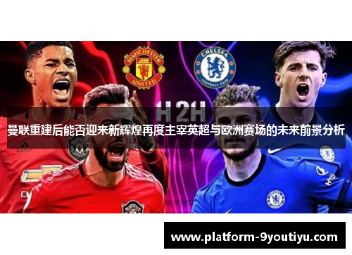 曼联重建后能否迎来新辉煌再度主宰英超与欧洲赛场的未来前景分析