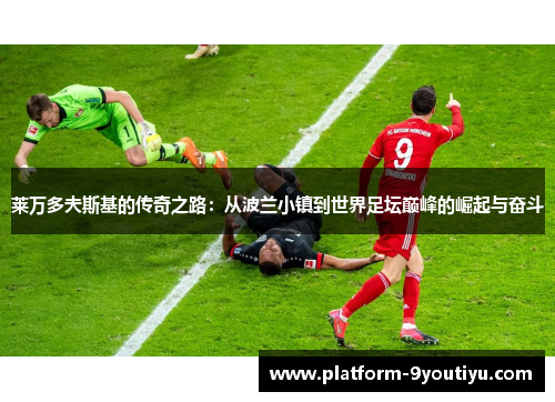 莱万多夫斯基的传奇之路：从波兰小镇到世界足坛巅峰的崛起与奋斗