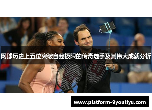 网球历史上五位突破自我极限的传奇选手及其伟大成就分析