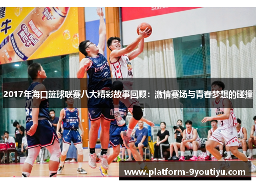 2017年海口篮球联赛八大精彩故事回顾：激情赛场与青春梦想的碰撞