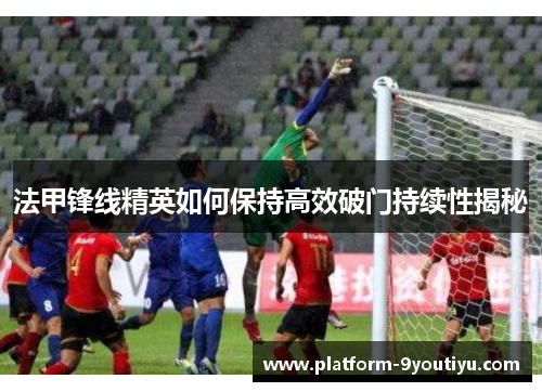 法甲锋线精英如何保持高效破门持续性揭秘
