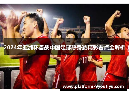 2024年亚洲杯备战中国足球热身赛精彩看点全解析