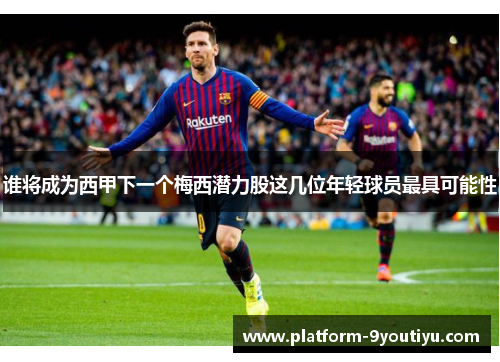 谁将成为西甲下一个梅西潜力股这几位年轻球员最具可能性