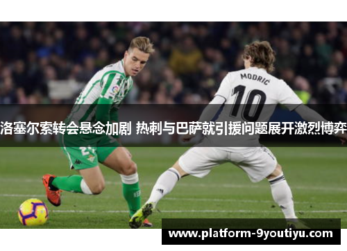 洛塞尔索转会悬念加剧 热刺与巴萨就引援问题展开激烈博弈