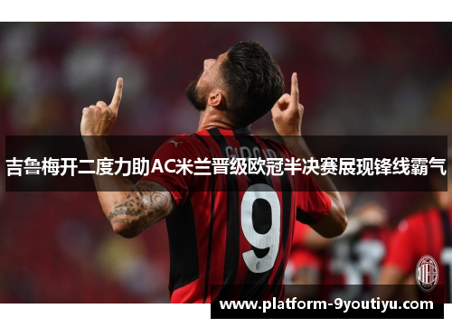 吉鲁梅开二度力助AC米兰晋级欧冠半决赛展现锋线霸气