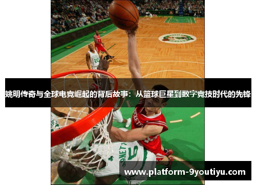 姚明传奇与全球电竞崛起的背后故事：从篮球巨星到数字竞技时代的先锋