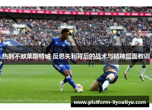 热刺不敌莱斯特城 反思失利背后的战术与精神层面教训