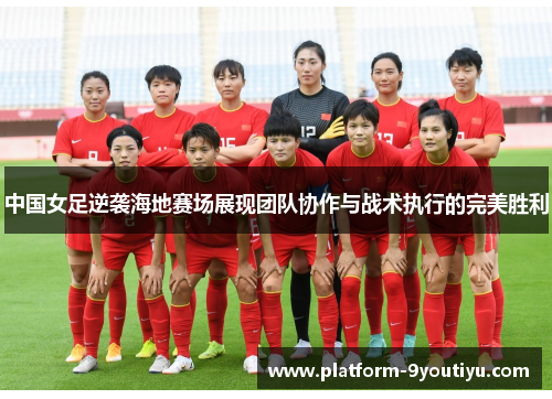 中国女足逆袭海地赛场展现团队协作与战术执行的完美胜利