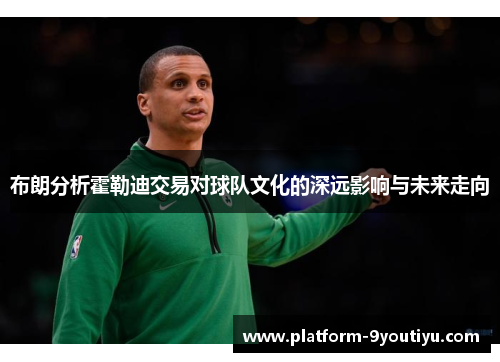 布朗分析霍勒迪交易对球队文化的深远影响与未来走向