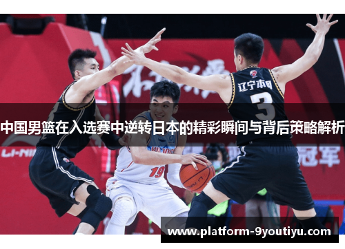 中国男篮在入选赛中逆转日本的精彩瞬间与背后策略解析