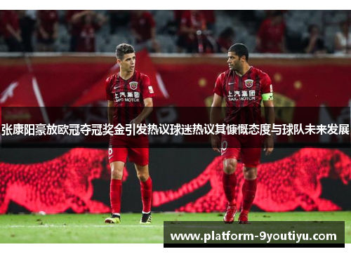 张康阳豪放欧冠夺冠奖金引发热议球迷热议其慷慨态度与球队未来发展