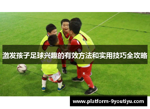 激发孩子足球兴趣的有效方法和实用技巧全攻略