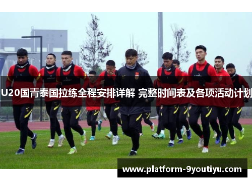 U20国青泰国拉练全程安排详解 完整时间表及各项活动计划
