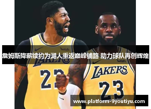 詹姆斯降薪续约为湖人重返巅峰铺路 助力球队再创辉煌