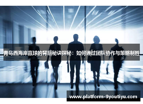 青岛西海岸赢球的背后秘诀探秘：如何通过团队协作与策略制胜