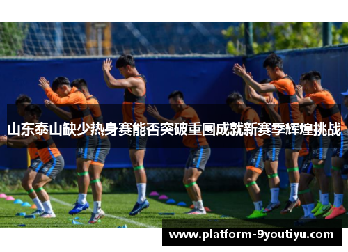 山东泰山缺少热身赛能否突破重围成就新赛季辉煌挑战