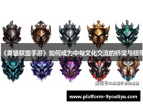 《英雄联盟手游》如何成为中匈文化交流的桥梁与纽带