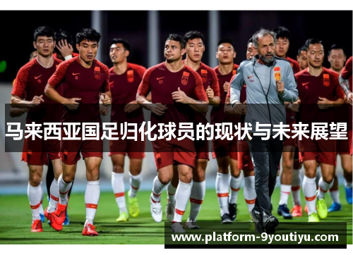 马来西亚国足归化球员的现状与未来展望