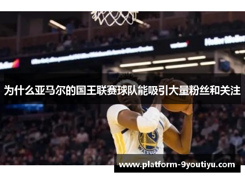 为什么亚马尔的国王联赛球队能吸引大量粉丝和关注