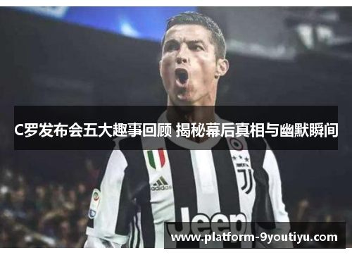 C罗发布会五大趣事回顾 揭秘幕后真相与幽默瞬间