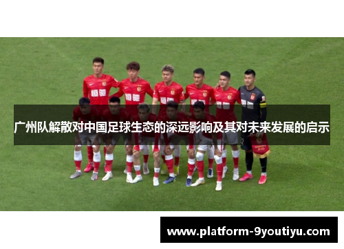 广州队解散对中国足球生态的深远影响及其对未来发展的启示