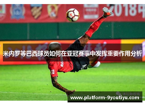 米内罗等巴西球员如何在亚冠赛事中发挥重要作用分析
