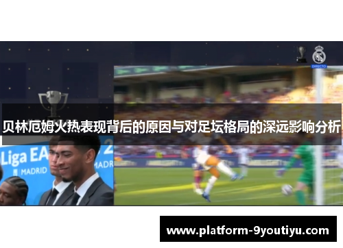 贝林厄姆火热表现背后的原因与对足坛格局的深远影响分析