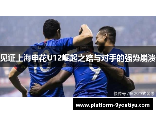 见证上海申花U12崛起之路与对手的强势崩溃