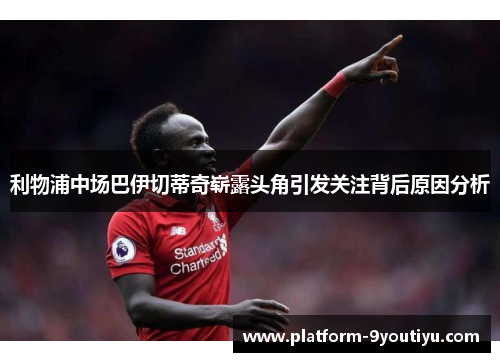 利物浦中场巴伊切蒂奇崭露头角引发关注背后原因分析