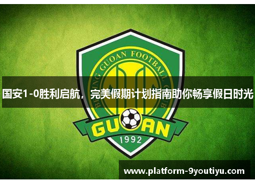 国安1-0胜利启航，完美假期计划指南助你畅享假日时光