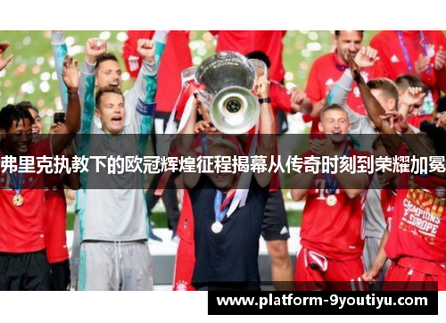 弗里克执教下的欧冠辉煌征程揭幕从传奇时刻到荣耀加冕