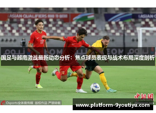 国足与越南激战最新动态分析：焦点球员表现与战术布局深度剖析