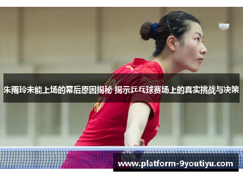 朱雨玲未能上场的幕后原因揭秘 揭示乒乓球赛场上的真实挑战与决策