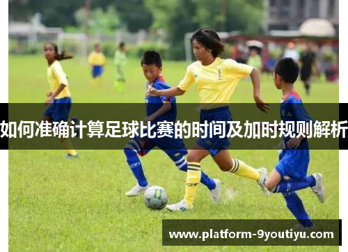 如何准确计算足球比赛的时间及加时规则解析