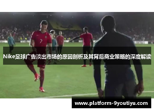 Nike足球广告淡出市场的原因剖析及其背后商业策略的深度解读