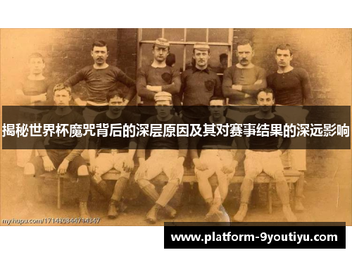 揭秘世界杯魔咒背后的深层原因及其对赛事结果的深远影响