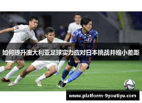 如何提升澳大利亚足球实力应对日本挑战并缩小差距