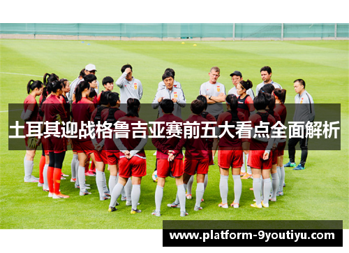 土耳其迎战格鲁吉亚赛前五大看点全面解析