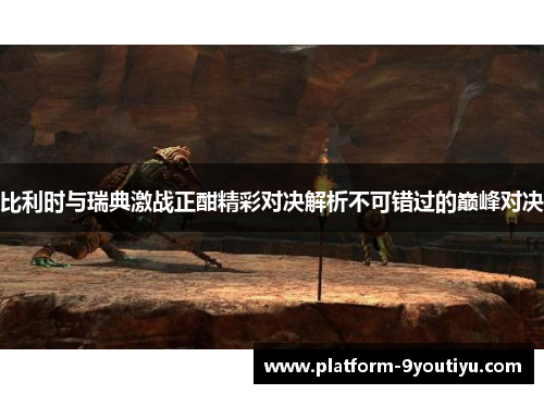 比利时与瑞典激战正酣精彩对决解析不可错过的巅峰对决