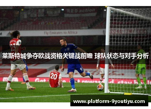 莱斯特城争夺欧战资格关键战前瞻 球队状态与对手分析