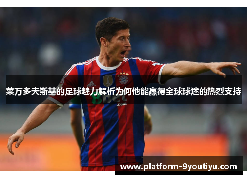 莱万多夫斯基的足球魅力解析为何他能赢得全球球迷的热烈支持
