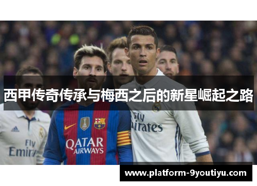 西甲传奇传承与梅西之后的新星崛起之路